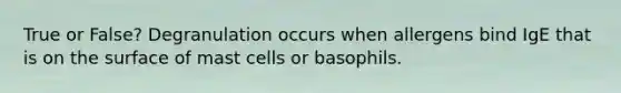 True or False? Degranulation occurs when allergens bind IgE that is on the surface of mast cells or basophils.