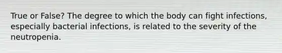 True or False? The degree to which the body can fight infections, especially bacterial infections, is related to the severity of the neutropenia.