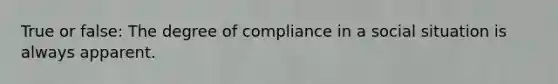 True or false: The degree of compliance in a social situation is always apparent.