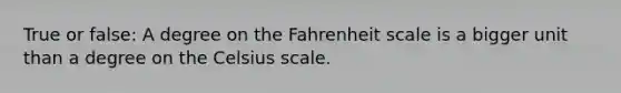 True or false: A degree on the Fahrenheit scale is a bigger unit than a degree on the Celsius scale.