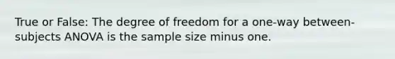 True or False: The degree of freedom for a one-way between-subjects ANOVA is the sample size minus one.