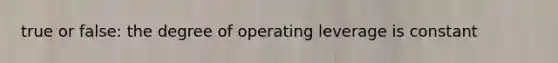 true or false: the degree of operating leverage is constant