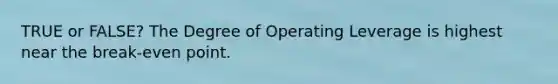 TRUE or FALSE? The Degree of Operating Leverage is highest near the break-even point.