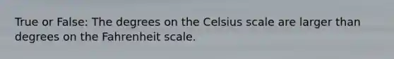 True or False: The degrees on the Celsius scale are larger than degrees on the Fahrenheit scale.