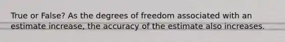 True or False? As the degrees of freedom associated with an estimate increase, the accuracy of the estimate also increases.