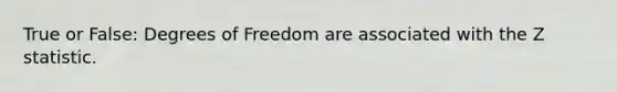 True or False: Degrees of Freedom are associated with the Z statistic.