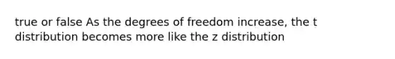 true or false As the degrees of freedom increase, the t distribution becomes more like the z distribution