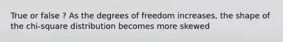 True or false ? As the degrees of freedom increases, the shape of the chi-square distribution becomes more skewed