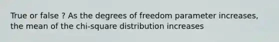 True or false ? As the degrees of freedom parameter increases, the mean of the chi-square distribution increases