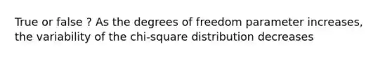 True or false ? As the degrees of freedom parameter increases, the variability of the chi-square distribution decreases