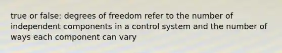 true or false: degrees of freedom refer to the number of independent components in a control system and the number of ways each component can vary