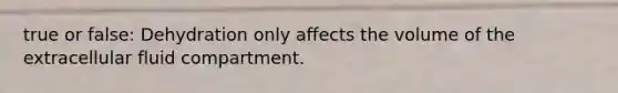 true or false: Dehydration only affects the volume of the extracellular fluid compartment.