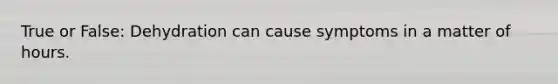 True or False: Dehydration can cause symptoms in a matter of hours.