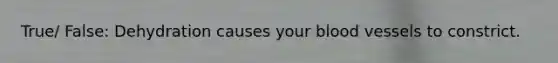 True/ False: Dehydration causes your blood vessels to constrict.