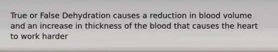 True or False Dehydration causes a reduction in blood volume and an increase in thickness of the blood that causes the heart to work harder