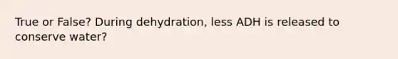 True or False? During dehydration, less ADH is released to conserve water?