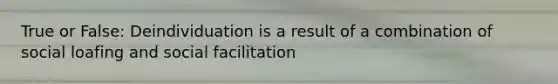 True or False: Deindividuation is a result of a combination of social loafing and social facilitation