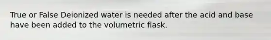 True or False Deionized water is needed after the acid and base have been added to the volumetric flask.