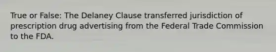 True or False: The Delaney Clause transferred jurisdiction of prescription drug advertising from the Federal Trade Commission to the FDA.