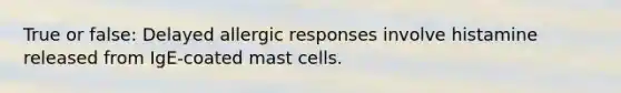 True or false: Delayed allergic responses involve histamine released from IgE-coated mast cells.