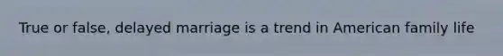 True or false, delayed marriage is a trend in American family life