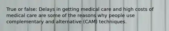 True or false: Delays in getting medical care and high costs of medical care are some of the reasons why people use complementary and alternative (CAM) techniques.