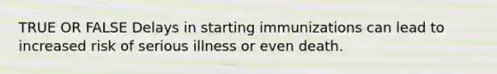 TRUE OR FALSE Delays in starting immunizations can lead to increased risk of serious illness or even death.