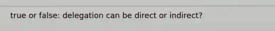 true or false: delegation can be direct or indirect?