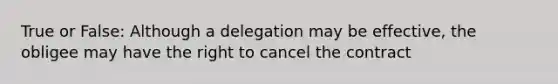 True or False: Although a delegation may be effective, the obligee may have the right to cancel the contract