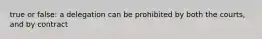 true or false: a delegation can be prohibited by both the courts, and by contract