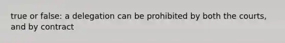 true or false: a delegation can be prohibited by both the courts, and by contract