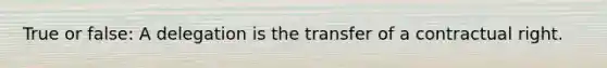 True or false: A delegation is the transfer of a contractual right.