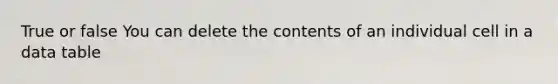 True or false You can delete the contents of an individual cell in a data table