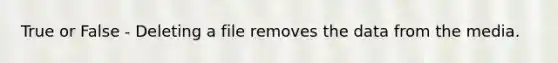 True or False - Deleting a file removes the data from the media.