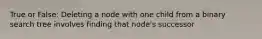 True or False: Deleting a node with one child from a binary search tree involves finding that node's successor