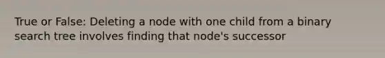 True or False: Deleting a node with one child from a binary search tree involves finding that node's successor