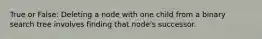 True or False: Deleting a node with one child from a binary search tree involves finding that node's successor.