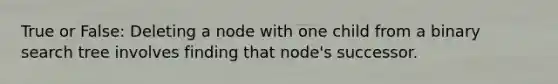 True or False: Deleting a node with one child from a binary search tree involves finding that node's successor.