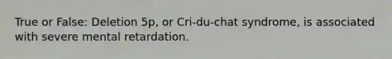 True or False: Deletion 5p, or Cri-du-chat syndrome, is associated with severe mental retardation.