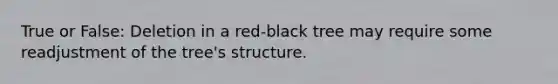 True or False: Deletion in a red-black tree may require some readjustment of the tree's structure.