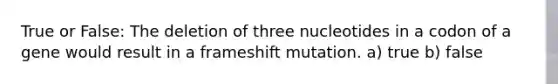 True or False: The deletion of three nucleotides in a codon of a gene would result in a frameshift mutation. a) true b) false