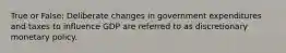 True or False: Deliberate changes in government expenditures and taxes to influence GDP are referred to as discretionary monetary policy.