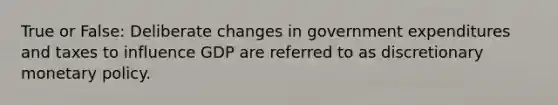 True or False: Deliberate changes in government expenditures and taxes to influence GDP are referred to as discretionary monetary policy.