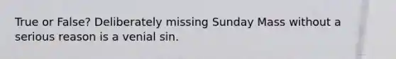 True or False? Deliberately missing Sunday Mass without a serious reason is a venial sin.