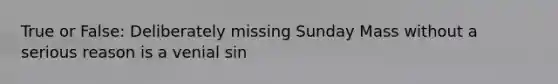 True or False: Deliberately missing Sunday Mass without a serious reason is a venial sin