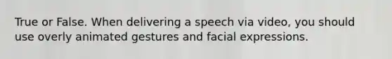 True or False. When delivering a speech via video, you should use overly animated gestures and facial expressions.