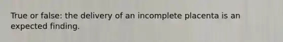 True or false: the delivery of an incomplete placenta is an expected finding.