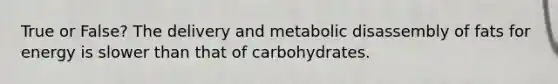 True or False? The delivery and metabolic disassembly of fats for energy is slower than that of carbohydrates.