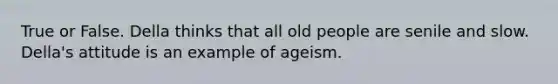 True or False. Della thinks that all old people are senile and slow. Della's attitude is an example of ageism.