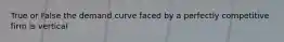 True or False the demand curve faced by a perfectly competitive firm is vertical